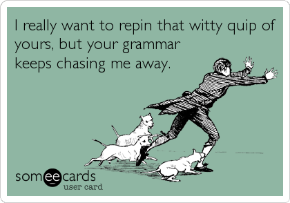 I really want to repin that witty quip of
yours, but your grammar
keeps chasing me away.