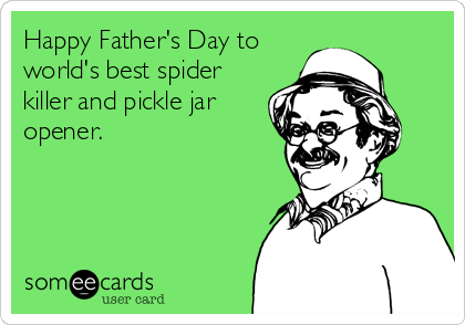 Happy Father's Day to
world's best spider
killer and pickle jar
opener.