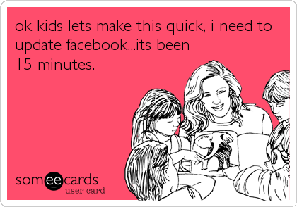 ok kids lets make this quick, i need to
update facebook...its been
15 minutes.