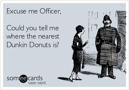 Excuse me Officer,

Could you tell me
where the nearest     
Dunkin Donuts is?