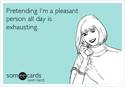 Pretending I'm a pleasant
person all day is
exhausting.