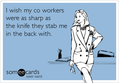 I wish my co workers
were as sharp as
the knife they stab me
in the back with.