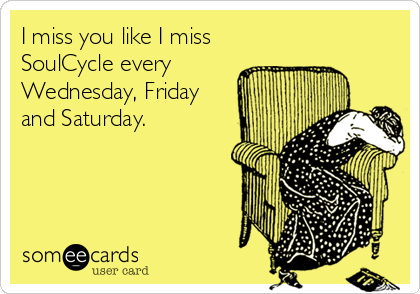 I miss you like I miss
SoulCycle every
Wednesday, Friday
and Saturday.