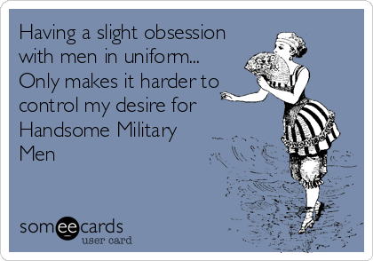 Having a slight obsession
with men in uniform...
Only makes it harder to
control my desire for
Handsome Military
Men