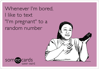Whenever I'm bored, 
I like to text
"I'm pregnant" to a
random number