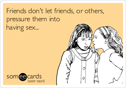Friends don't let friends, or others,
pressure them into
having sex...