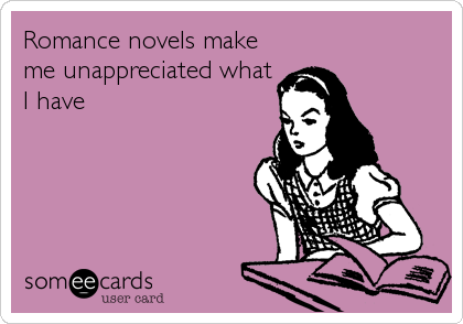 Romance novels make
me unappreciated what
I have