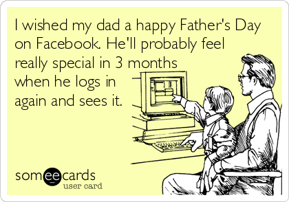 I wished my dad a happy Father's Day
on Facebook. He'll probably feel
really special in 3 months
when he logs in
again and sees it.
