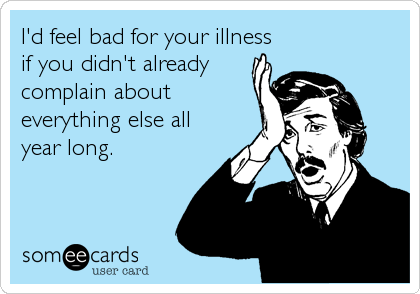 I'd feel bad for your illness
if you didn't already
complain about
everything else all
year long.