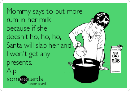 Mommy says to put more
rum in her milk
because if she
doesn't ho, ho, ho,
Santa will slap her and
I won't get any
presents. 
A.p.