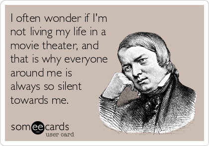 I often wonder if I'm
not living my life in a
movie theater, and
that is why everyone
around me is
always so silent
towards me.
