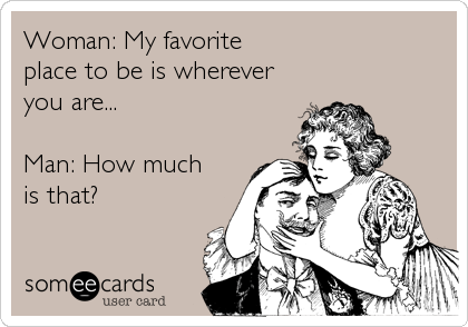 Woman: My favorite
place to be is wherever
you are...

Man: How much
is that?