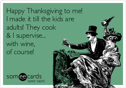 Happy Thanksgiving to me!
I made it till the kids are
adults! They cook
& I supervise...
with wine,
of course!