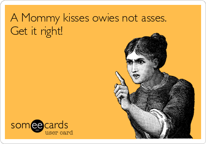 A Mommy kisses owies not asses. 
Get it right!