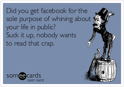 Did you get facebook for the
sole purpose of whining about
your life in public?
Suck it up, nobody wants 
to read that crap.
