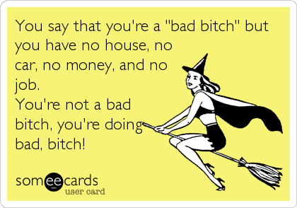 You say that you're a "bad bitch" but
you have no house, no
car, no money, and no
job.
You're not a bad
bitch, you're doing 
bad, bitch!