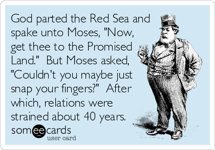 God parted the Red Sea and 
spake unto Moses, "Now,
get thee to the Promised
Land."  But Moses asked,
"Couldn't you maybe just
snap your fingers?"  After
which, relations were
strained about 40 years.