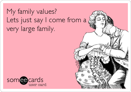 My family values?
Lets just say I come from a
very large family.