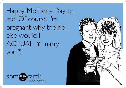 Happy Mother's Day to
me! Of course I'm
pregnant why the hell
else would I
ACTUALLY marry
you!?!