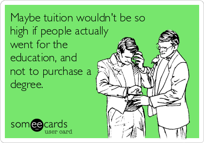 Maybe tuition wouldn't be so
high if people actually
went for the
education, and
not to purchase a
degree.