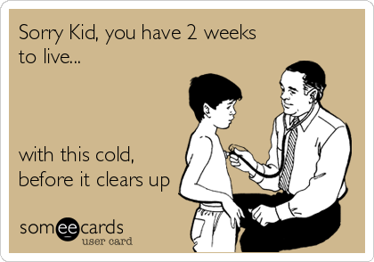 Sorry Kid, you have 2 weeks
to live...



with this cold,
before it clears up