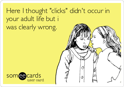 Here I thought "clicks" didn't occur in
your adult life but i 
was clearly wrong.