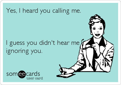 Yes, I heard you calling me.



I guess you didn't hear me
ignoring you.