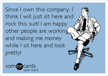 Since I own this company, I
think I will just sit here and
rock this suit! I am happy
other people are working
and making me money
while I s