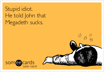 Stupid idiot.
He told John that
Megadeth sucks.