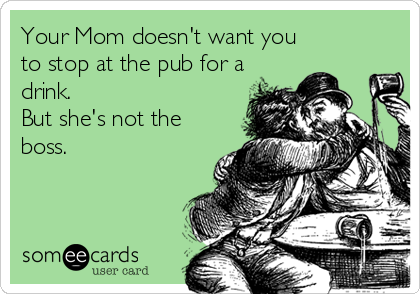Your Mom doesn't want you
to stop at the pub for a
drink.
But she's not the
boss.