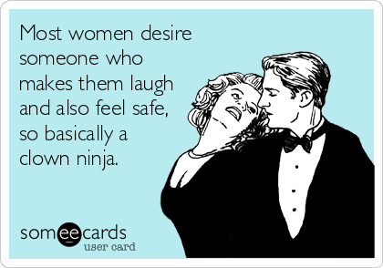 Most women desire
someone who
makes them laugh
and also feel safe,
so basically a
clown ninja.