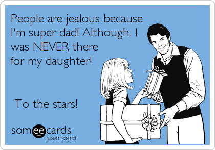 People are jealous because
I'm super dad! Although, I
was NEVER there
for my daughter! 


?To the stars!?