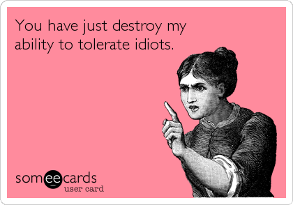 You have just destroy my
ability to tolerate idiots.
