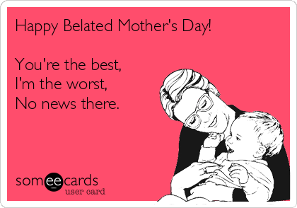Happy Belated Mother's Day!

You're the best,
I'm the worst,
No news there.