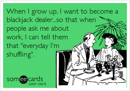 When I grow up, I want to become a
blackjack dealer...so that when 
people ask me about  
work, I can tell them 
that "everyday I'm 
shuffling".