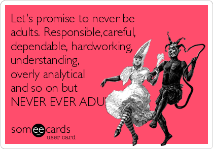 Let's promise to never be
adults. Responsible,careful,
dependable, hardworking, 
understanding, 
overly analytical 
and so on but 
NEVER EVER ADULTS