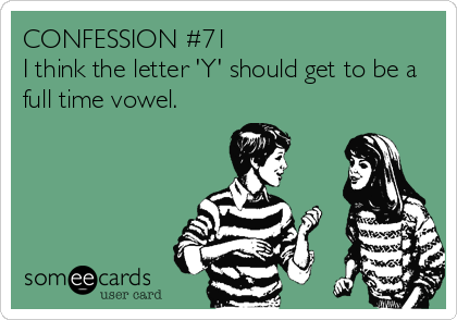 CONFESSION #71
I think the letter 'Y' should get to be a
full time vowel.