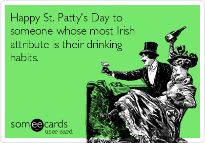 Happy St. Patty's Day to
someone whose most Irish
attribute is their drinking
habits.