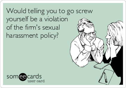 Would telling you to go screw
yourself be a violation
of the firm's sexual
harassment policy?