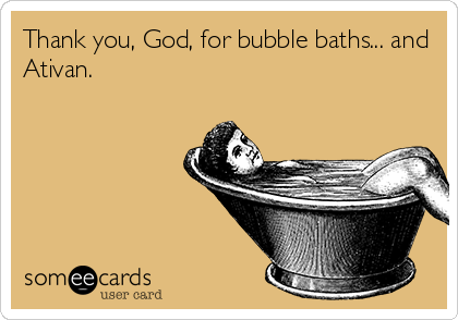 Thank you, God, for bubble baths... and
Ativan.
