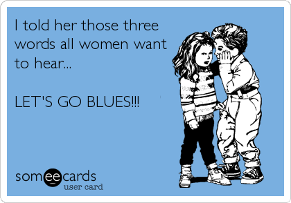 I told her those three
words all women want
to hear...

LET'S GO BLUES!!!