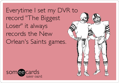 Everytime I set my DVR to
record "The Biggest
Loser" it always
records the New
Orlean's Saints games.
