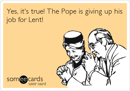 Yes, it's true! The Pope is giving up his
job for Lent!