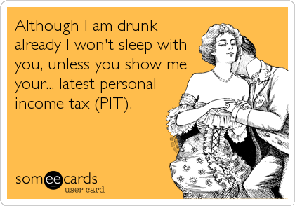 Although I am drunk
already I won't sleep with
you, unless you show me
your... latest personal
income tax (PIT).