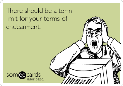 There should be a term
limit for your terms of
endearment.