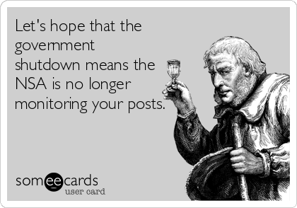 Let's hope that the
government
shutdown means the 
NSA is no longer
monitoring your posts.