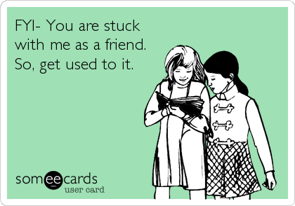 FYI- You are stuck
with me as a friend.
So, get used to it.