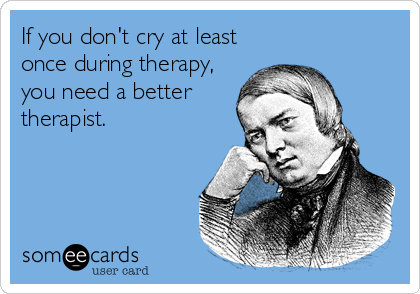 If you don't cry at least
once during therapy,
you need a better
therapist.