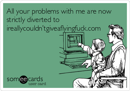 All your problems with me are now
strictly diverted to
ireallycouldn’tgiveaflyingfuck.com
