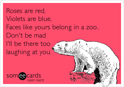 Roses are red,
Violets are blue,
Faces like yours belong in a zoo..
Don't be mad
I'll be there too
laughing at you.